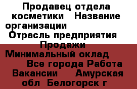 Продавец отдела косметики › Название организации ­ Dimond Style › Отрасль предприятия ­ Продажи › Минимальный оклад ­ 21 000 - Все города Работа » Вакансии   . Амурская обл.,Белогорск г.